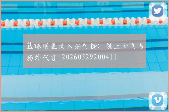 篮球明星收入排行榜：场上合同与场外代言_20260529200411