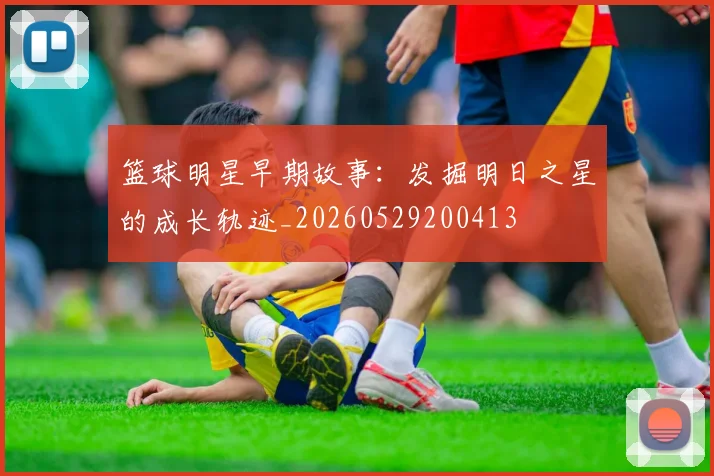 篮球明星早期故事：发掘明日之星的成长轨迹_20260529200413