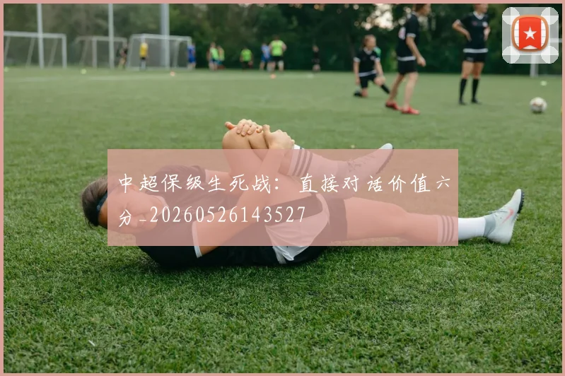 中超保级生死战：直接对话价值六分_20260526143527