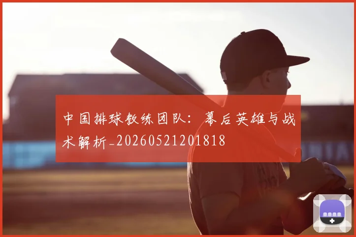 中国排球教练团队：幕后英雄与战术解析_20260521201818