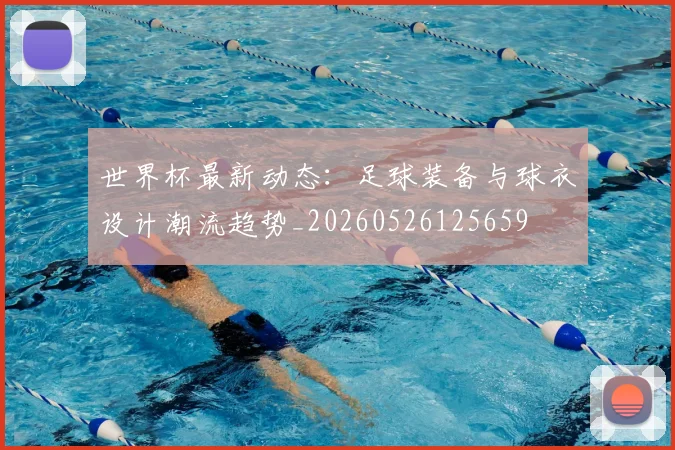 世界杯最新动态：足球装备与球衣设计潮流趋势_20260526125659