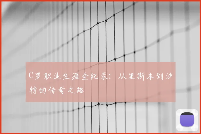C罗职业生涯全纪录：从里斯本到沙特的传奇之路