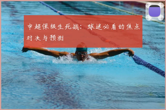 中超保级生死战：球迷必看的焦点对决与预测