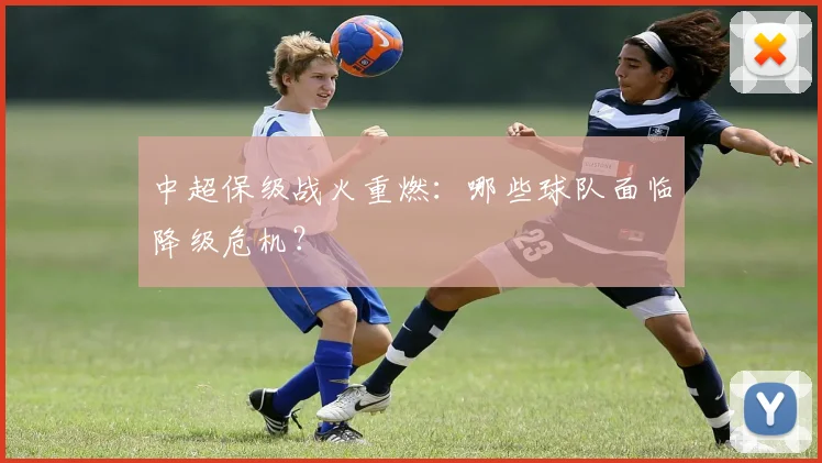 中超保级战火重燃:哪些球队面临降级危机?