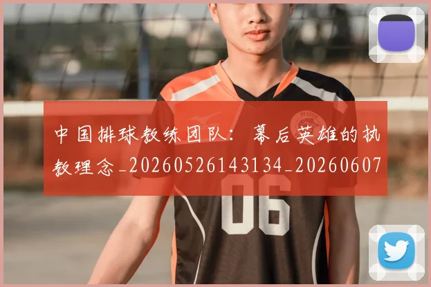 中国排球教练团队：幕后英雄的执教理念_20260526143134_20260607160801