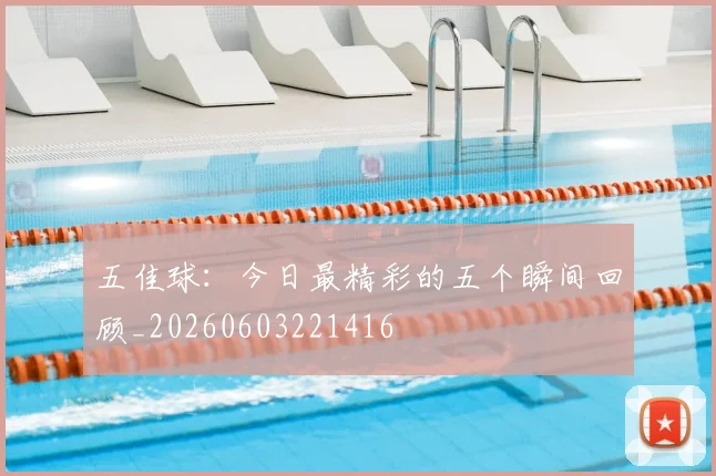 五佳球:今日最精彩的五个瞬间回顾_20260603221416