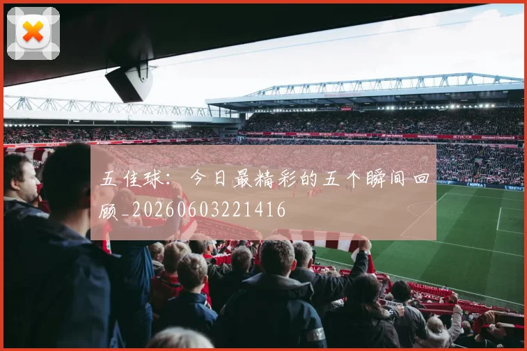 五佳球:今日最精彩的五个瞬间回顾_20260603221416