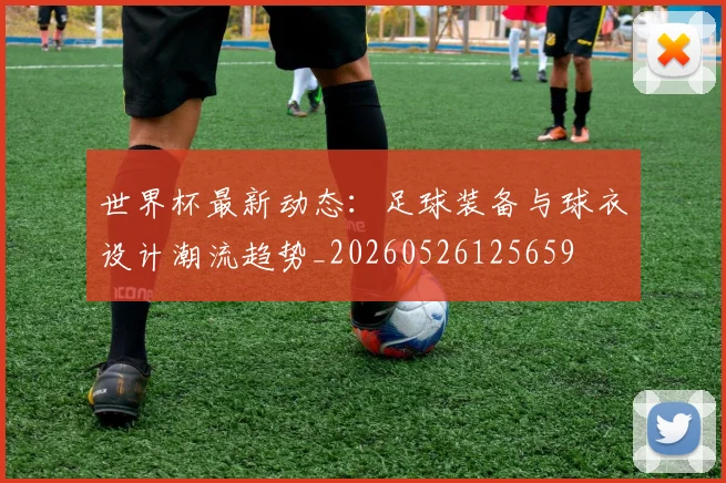 世界杯最新动态:足球装备与球衣设计潮流趋势_20260526125659