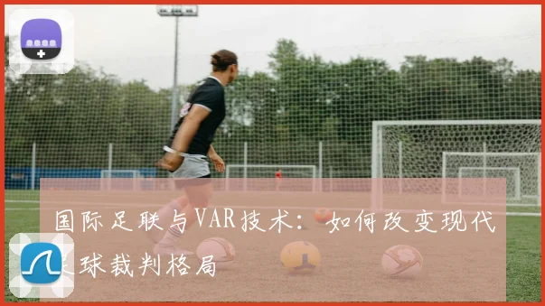 国际足联与VAR技术:如何改变现代足球裁判格局