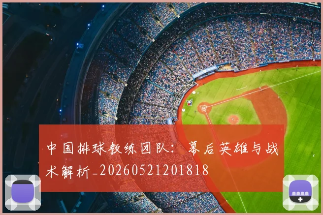 中国排球教练团队:幕后英雄与战术解析_20260521201818