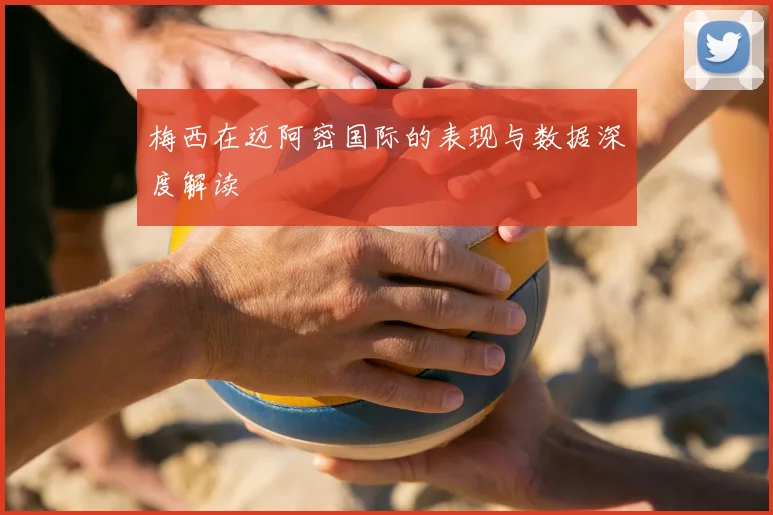 梅西在迈阿密国际的表现与数据深度解读
