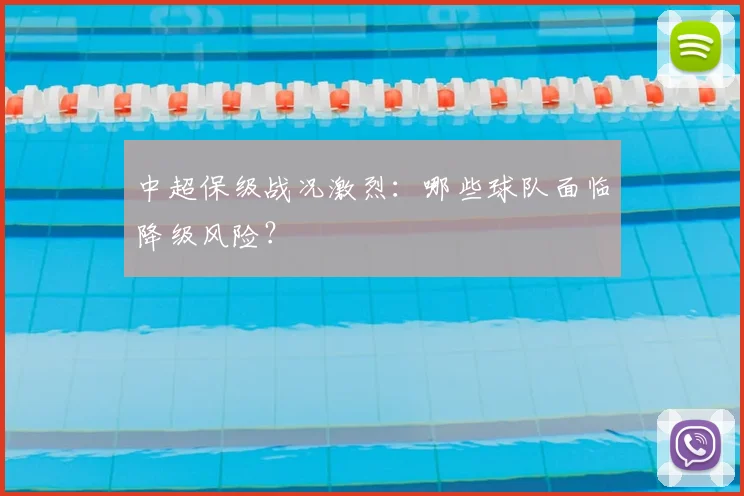 中超保级战况激烈：哪些球队面临降级风险？