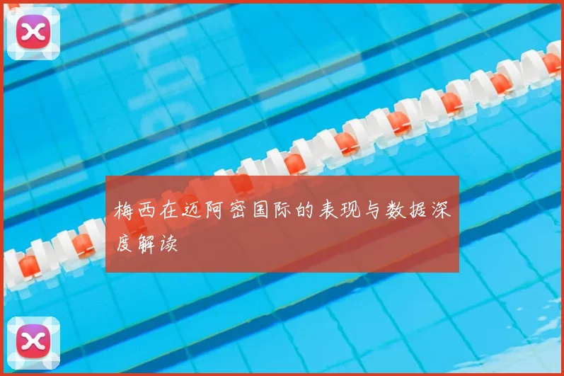梅西在迈阿密国际的表现与数据深度解读